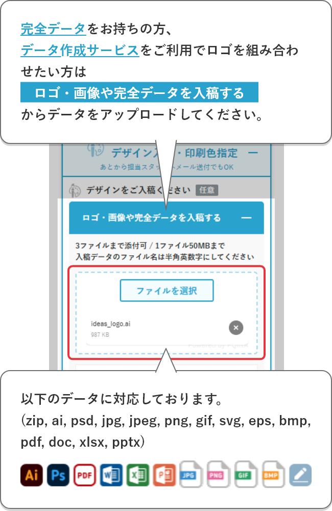 完全データをお持ちの方、データ作成サービスをご利用でロゴを組み合わせたい方はロゴ・画像や完全データを入稿するからデータをアップロードしてください。以下のデータに対応しております。(zip, ai, psd, jpg, jpeg, png, gif, svg, eps, bmp, pdf, doc, xlsx, pptx