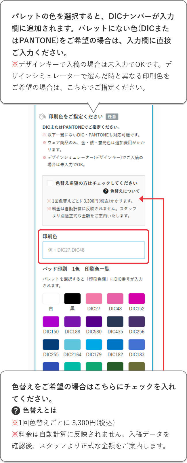 パレットの色を選択すると、DICナンバーが入力欄に追加されます。パレットにない色(DICまたはPantone)をご希望の場合は、入力欄に直接ご入力ください。※デザインキーで入稿の場合は未入力でOKです。デザインシミュレーターで選んだ時と異なる印刷色をご希望の場合は、こちらでご指定ください。色替えをご希望の場合はこちらにチェックを入れてください。※1回色替えごとに 3,300円(税込)※料金は自動計算に反映されません。入稿データを確認後、スタッフより正式な金額をご案内します。